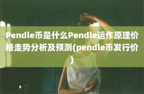 Pendle币是什么Pendle运作原理价格走势分析及预测(pendle币发行价)