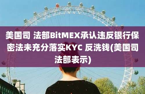 美国司 法部BitMEX承认违反银行保密法未充分落实KYC 反洗钱(美国司法部表示)