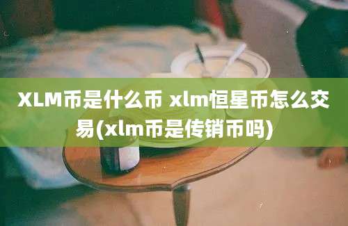 XLM币是什么币 xlm恒星币怎么交易(xlm币是传销币吗)