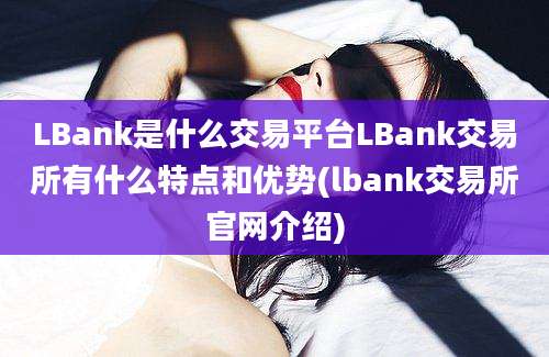 LBank是什么交易平台LBank交易所有什么特点和优势(lbank交易所官网介绍)