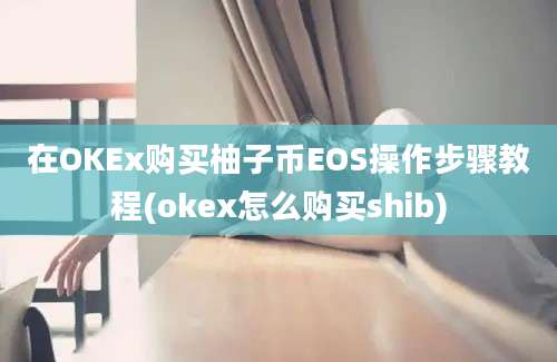 在OKEx购买柚子币EOS操作步骤教程(okex怎么购买shib)