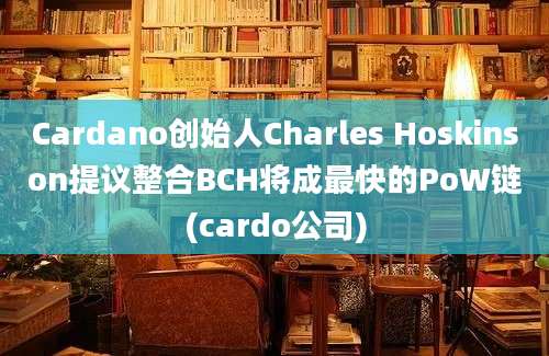 Cardano创始人Charles Hoskinson提议整合BCH将成最快的PoW链(cardo公司)