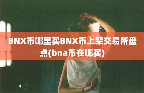 BNX币哪里买BNX币上架交易所盘点(bna币在哪买)