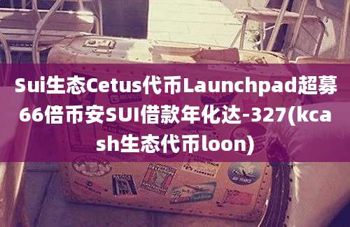 Sui生态Cetus代币Launchpad超募66倍币安SUI借款年化达-327(kcash生态代币loon)