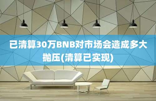 已清算30万BNB对市场会造成多大抛压(清算已实现)