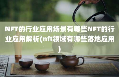 NFT的行业应用场景有哪些NFT的行业应用解析(nft领域有哪些落地应用)