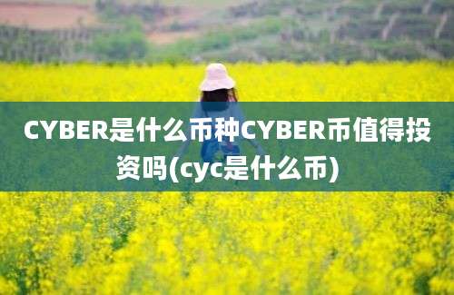 CYBER是什么币种CYBER币值得投资吗(cyc是什么币)