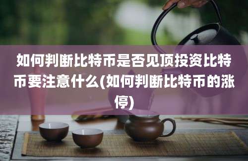 如何判断比特币是否见顶投资比特币要注意什么(如何判断比特币的涨停)