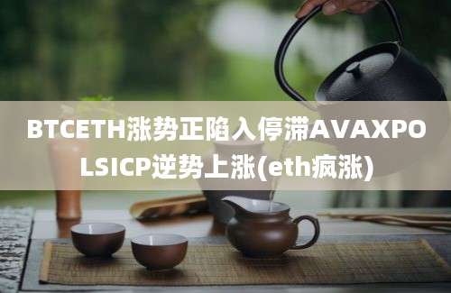 BTCETH涨势正陷入停滞AVAXPOLSICP逆势上涨(eth疯涨)