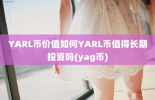 YARL币价值如何YARL币值得长期投资吗(yag币)