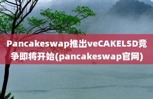 Pancakeswap推出veCAKELSD竞争即将开始(pancakeswap官网)