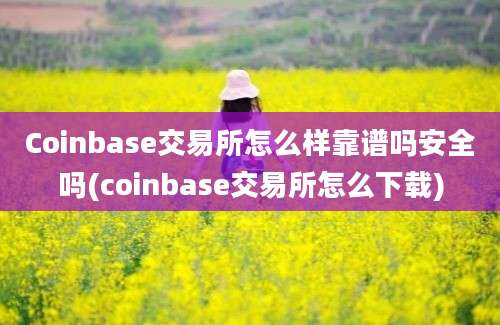 Coinbase交易所怎么样靠谱吗安全吗(coinbase交易所怎么下载)