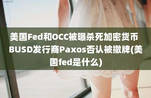 美国Fed和OCC被曝杀死加密货币 BUSD发行商Paxos否认被撤牌(美国fed是什么)