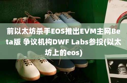 前以太坊杀手EOS推出EVM主网Beta版 争议机构DWF Labs参投(以太坊上的eos)