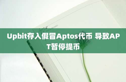 Upbit存入假冒Aptos代币 导致APT暂停提币