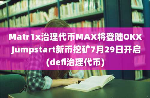 Matr1x治理代币MAX将登陆OKX Jumpstart新币挖矿7月29日开启(defi治理代币)