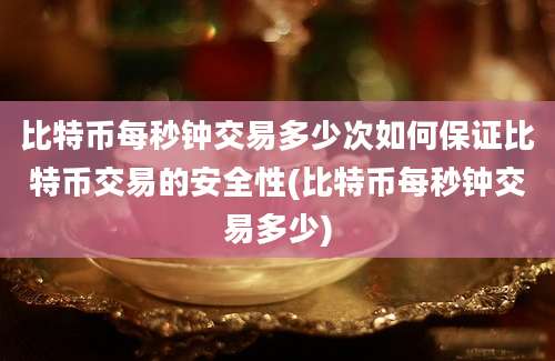 比特币每秒钟交易多少次如何保证比特币交易的安全性(比特币每秒钟交易多少)