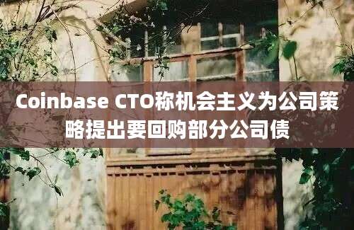 Coinbase CTO称机会主义为公司策略提出要回购部分公司债