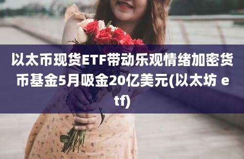 以太币现货ETF带动乐观情绪加密货币基金5月吸金20亿美元(以太坊 etf)