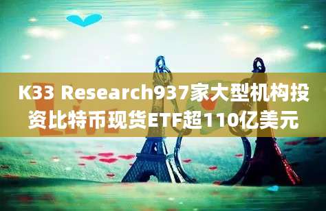 K33 Research937家大型机构投资比特币现货ETF超110亿美元