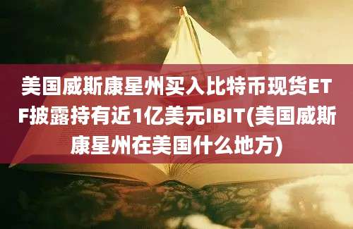 美国威斯康星州买入比特币现货ETF披露持有近1亿美元IBIT(美国威斯康星州在美国什么地方)