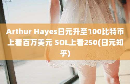 Arthur Hayes日元升至100比特币上看百万美元 SOL上看250(日元知乎)