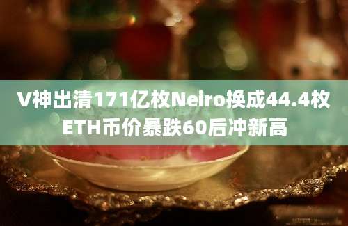 V神出清171亿枚Neiro换成44.4枚ETH币价暴跌60后冲新高