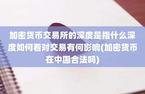 加密货币交易所的深度是指什么深度如何看对交易有何影响(加密货币在中国合法吗)