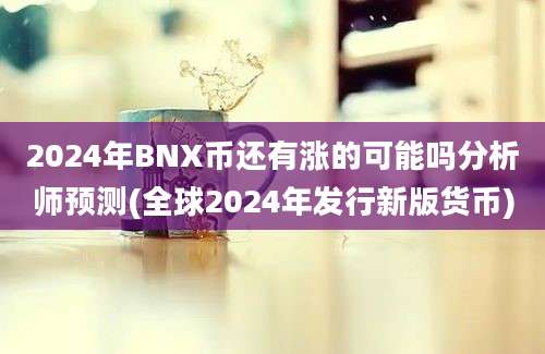 2024年BNX币还有涨的可能吗分析师预测(全球2024年发行新版货币)