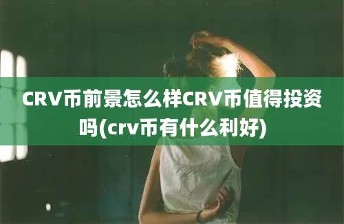 CRV币前景怎么样CRV币值得投资吗(crv币有什么利好)