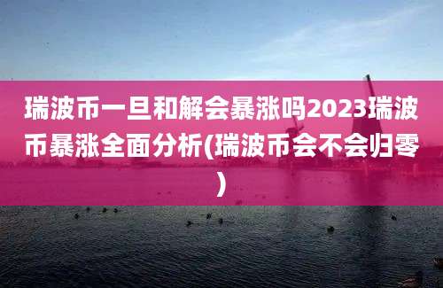 瑞波币一旦和解会暴涨吗2023瑞波币暴涨全面分析(瑞波币会不会归零)