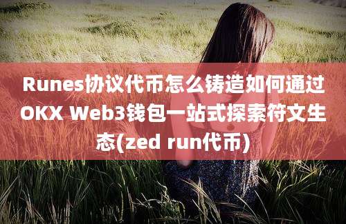 Runes协议代币怎么铸造如何通过OKX Web3钱包一站式探索符文生态(zed run代币)