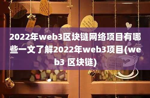 2022年web3区块链网络项目有哪些一文了解2022年web3项目(web3 区块链)