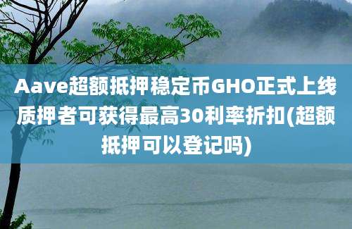 Aave超额抵押稳定币GHO正式上线质押者可获得最高30利率折扣(超额抵押可以登记吗)