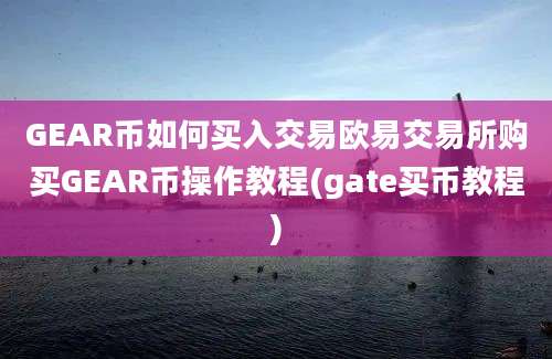 GEAR币如何买入交易欧易交易所购买GEAR币操作教程(gate买币教程)