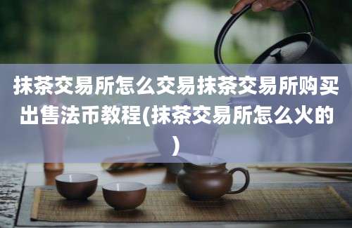 抹茶交易所怎么交易抹茶交易所购买出售法币教程(抹茶交易所怎么火的)