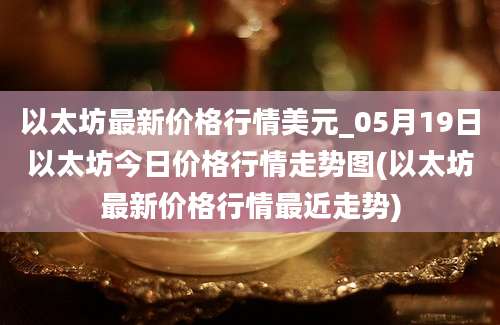 以太坊最新价格行情美元_05月19日以太坊今日价格行情走势图(以太坊最新价格行情最近走势)