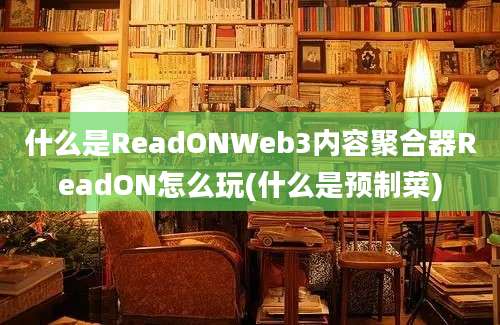 什么是ReadONWeb3内容聚合器ReadON怎么玩(什么是预制菜)