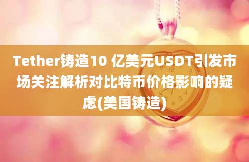 Tether铸造10 亿美元USDT引发市场关注解析对比特币价格影响的疑虑(美国铸造)