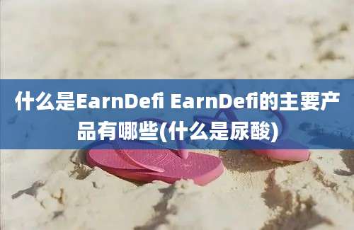 什么是EarnDefi EarnDefi的主要产品有哪些(什么是尿酸)