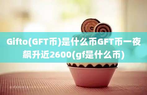 Gifto(GFT币)是什么币GFT币一夜飙升近2600(gf是什么币)