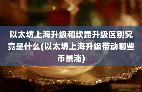 以太坊上海升级和坎昆升级区别究竟是什么(以太坊上海升级带动哪些币暴涨)