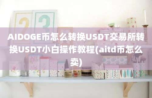 AIDOGE币怎么转换USDT交易所转换USDT小白操作教程(aitd币怎么卖)