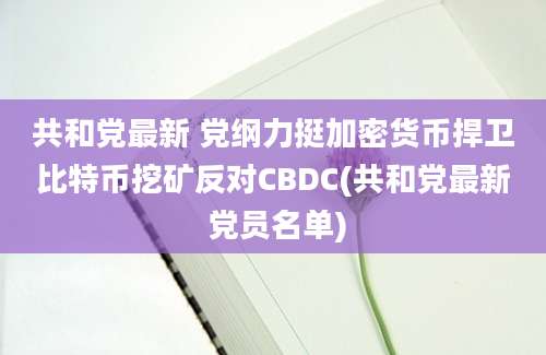 共和党最新 党纲力挺加密货币捍卫比特币挖矿反对CBDC(共和党最新 党员名单)