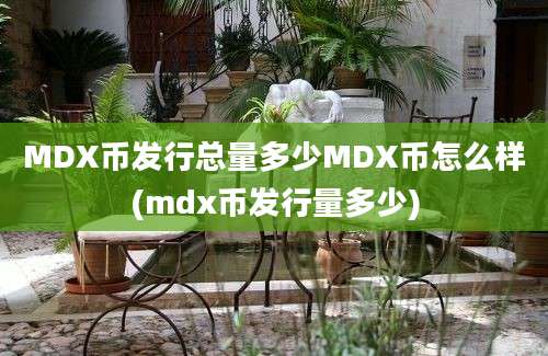 MDX币发行总量多少MDX币怎么样(mdx币发行量多少)