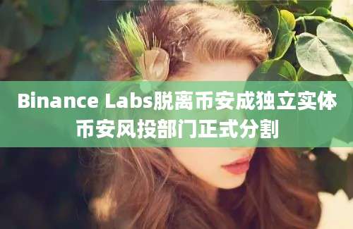 Binance Labs脱离币安成独立实体币安风投部门正式分割