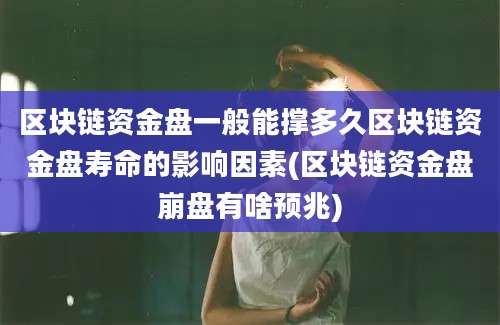 区块链资金盘一般能撑多久区块链资金盘寿命的影响因素(区块链资金盘崩盘有啥预兆)