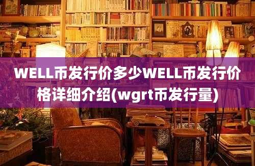 WELL币发行价多少WELL币发行价格详细介绍(wgrt币发行量)