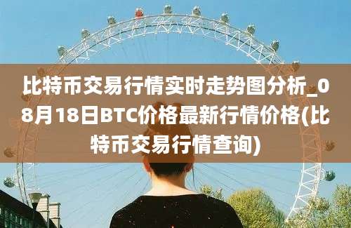 比特币交易行情实时走势图分析_08月18日BTC价格最新行情价格(比特币交易行情查询)