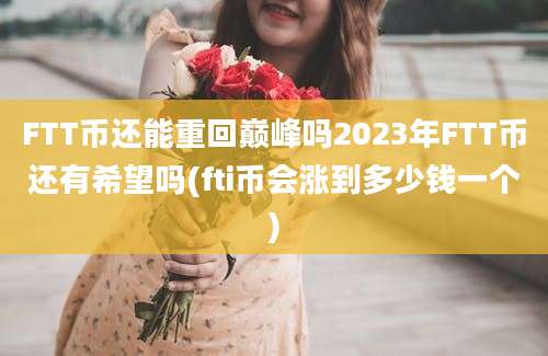 FTT币还能重回巅峰吗2023年FTT币还有希望吗(fti币会涨到多少钱一个)